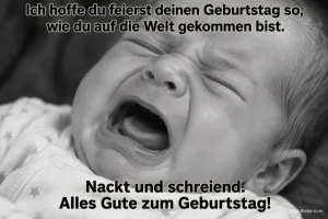 Schwarz-weißes Foto eines schreienden Neugeborenen, Text: Ich hoffe du feierst deinen Geburtstag so, wie du auf die Welt gekommen bist. Nackt und schreiend. Alles Gute zum Geburtstag!