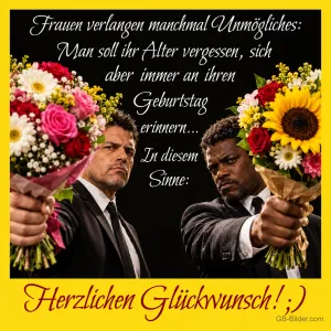 Zwei Männer in schwarzen Anzügen strecken entschlossen Blumensträuße nach vorn, Text: Frauen verlangen manchmal Unmögliches: Man soll ihr Alter vergessen, sich aber immer an ihren Geburtstag erinnern... In diesem Sinne: Herzlichen Glückwunsch! ;)