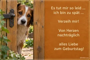 Hund schaut zerknirscht durch ein Holztor, Text: Es tut mir so leid … ich bin zu spät … Verzeih mir! Von Herzen nachträglich alles Liebe zum Geburtstag!