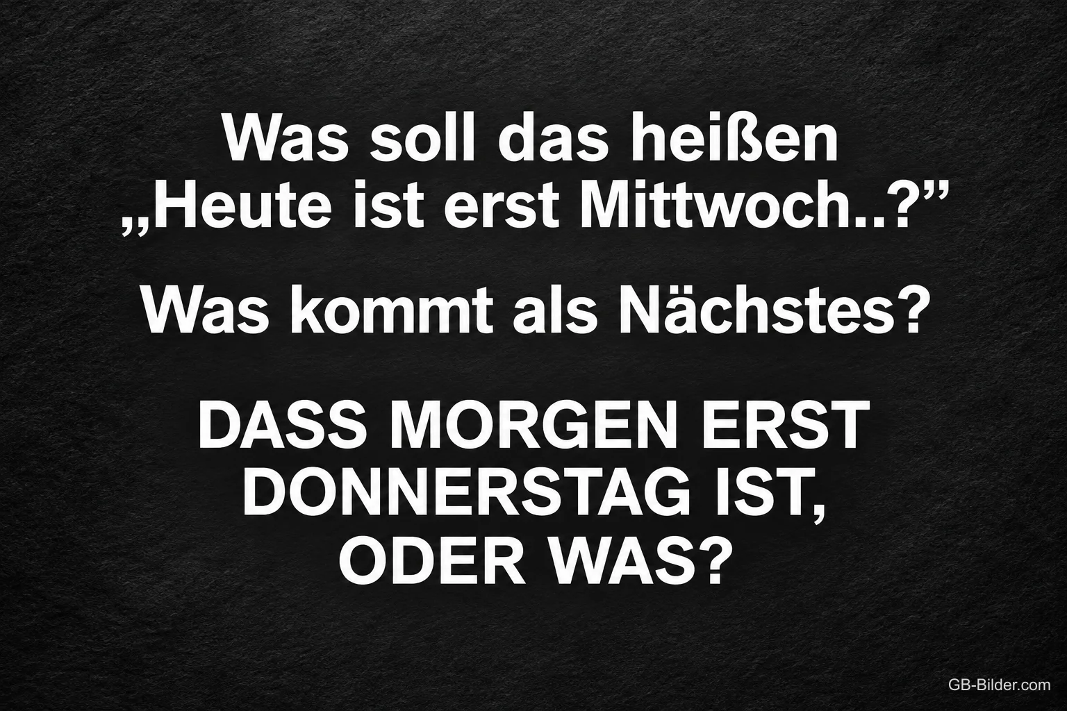 Weiße Schrift auf dunkler Schiefertafel, Text: Was soll das heißen „Heute ist erst Mittwoch..?" Was kommt als Nächstes? DASS MORGEN ERST DONNERSTAG IST, ODER WAS? Weiße Schrift auf dunkler Schiefertafel, Text: Was soll das heißen „Heute ist erst Mittwoch..?" Was kommt als Nächstes? DASS MORGEN ERST DONNERSTAG IST, ODER WAS?