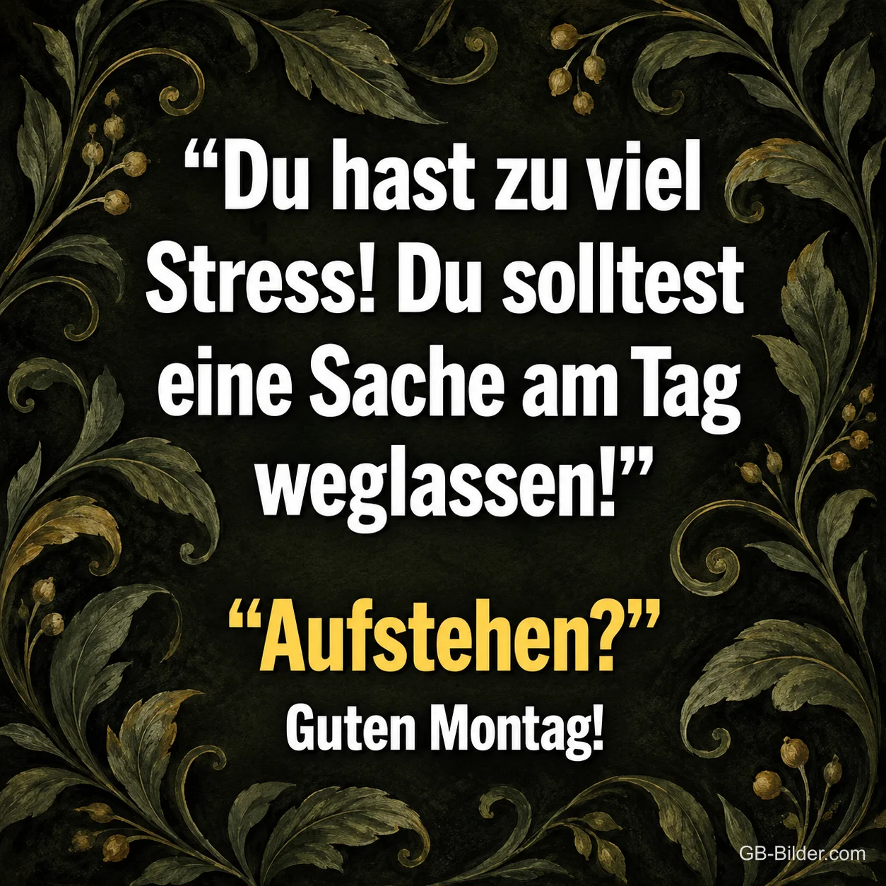 Spruch auf dunklem Hintergrund mit goldenen Blattranken, Text: „Du hast zu viel Stress! Du solltest eine Sache am Tag weglassen!“ „Aufstehen?“ Guten Montag!