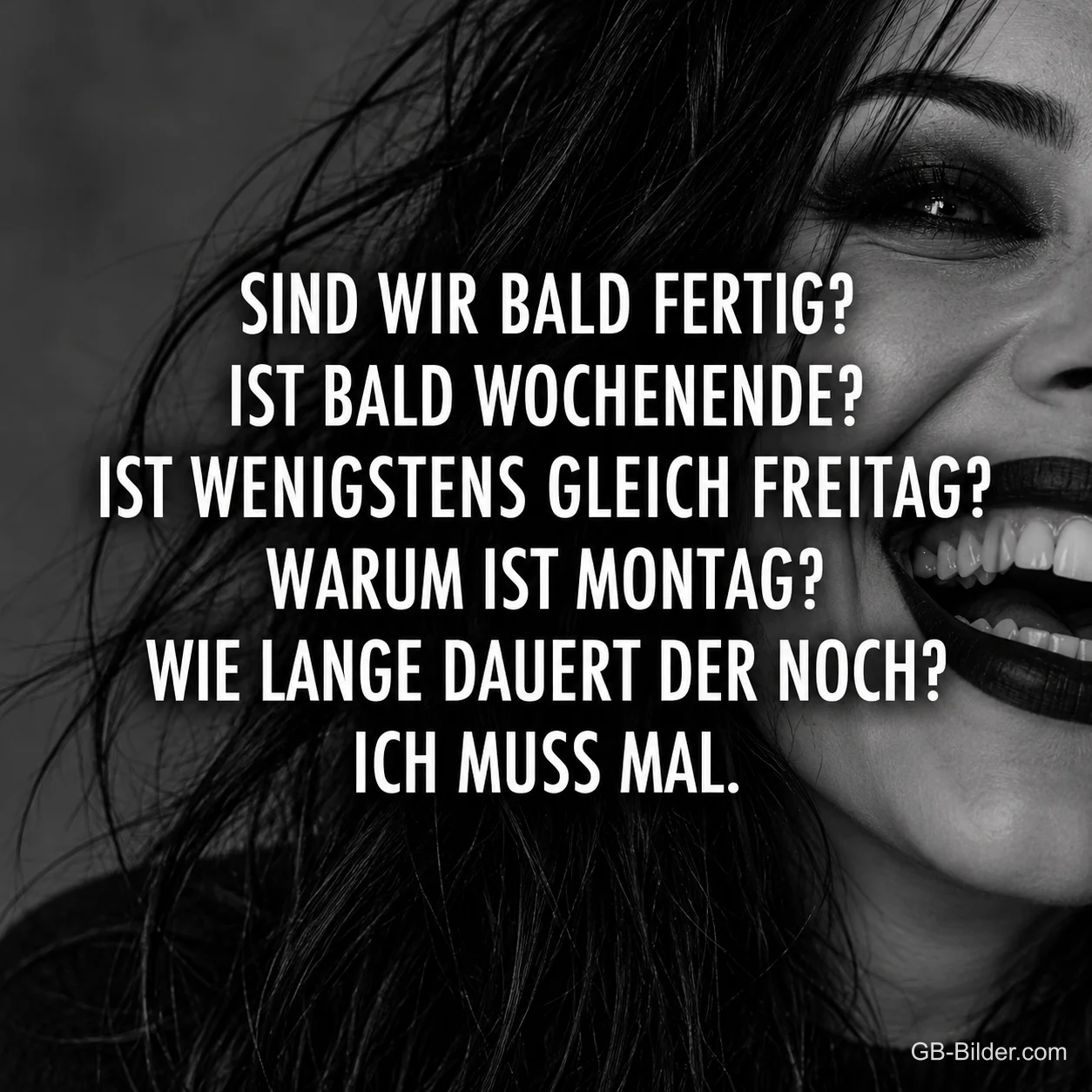 Schwarz-weißes Bild einer lachenden Frau mit dunklen Haaren, Text: SIND WIR BALD FERTIG? IST BALD WOCHENENDE? IST WENIGSTENS GLEICH FREITAG? WARUM IST MONTAG? WIE LANGE DAUERT DER NOCH? ICH MUSS MAL.