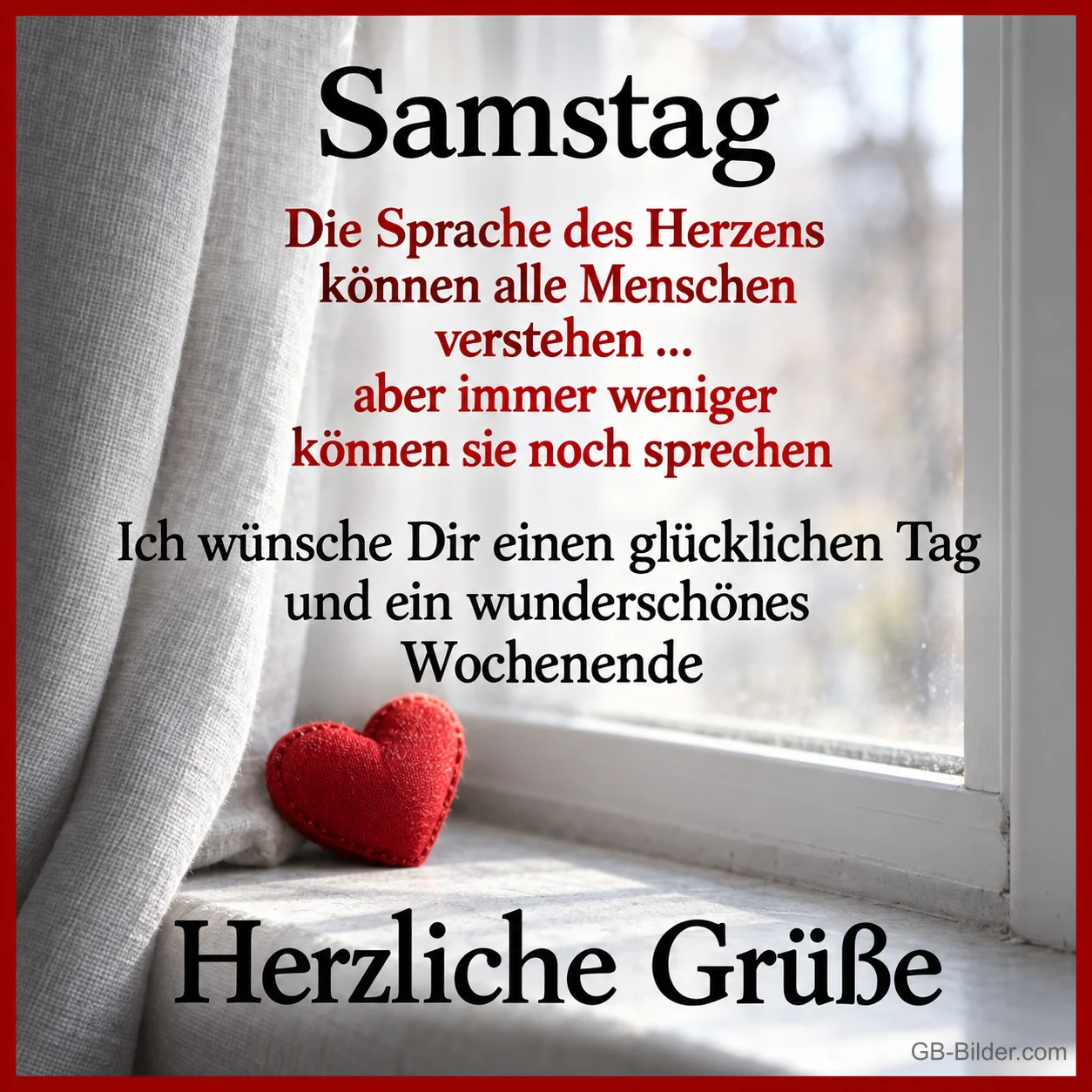 Rotes Filzherz auf der Fensterbank, Text: Samstag – Die Sprache des Herzens können alle Menschen verstehen … aber immer weniger können sie noch sprechen. Ich wünsche Dir einen glücklichen Tag und ein wunderschönes Wochenende. Herzliche Grüße Rotes Filzherz auf der Fensterbank, Text: Samstag – Die Sprache des Herzens können alle Menschen verstehen … aber immer weniger können sie noch sprechen. Ich wünsche Dir einen glücklichen Tag und ein wunderschönes Wochenende. Herzliche Grüße