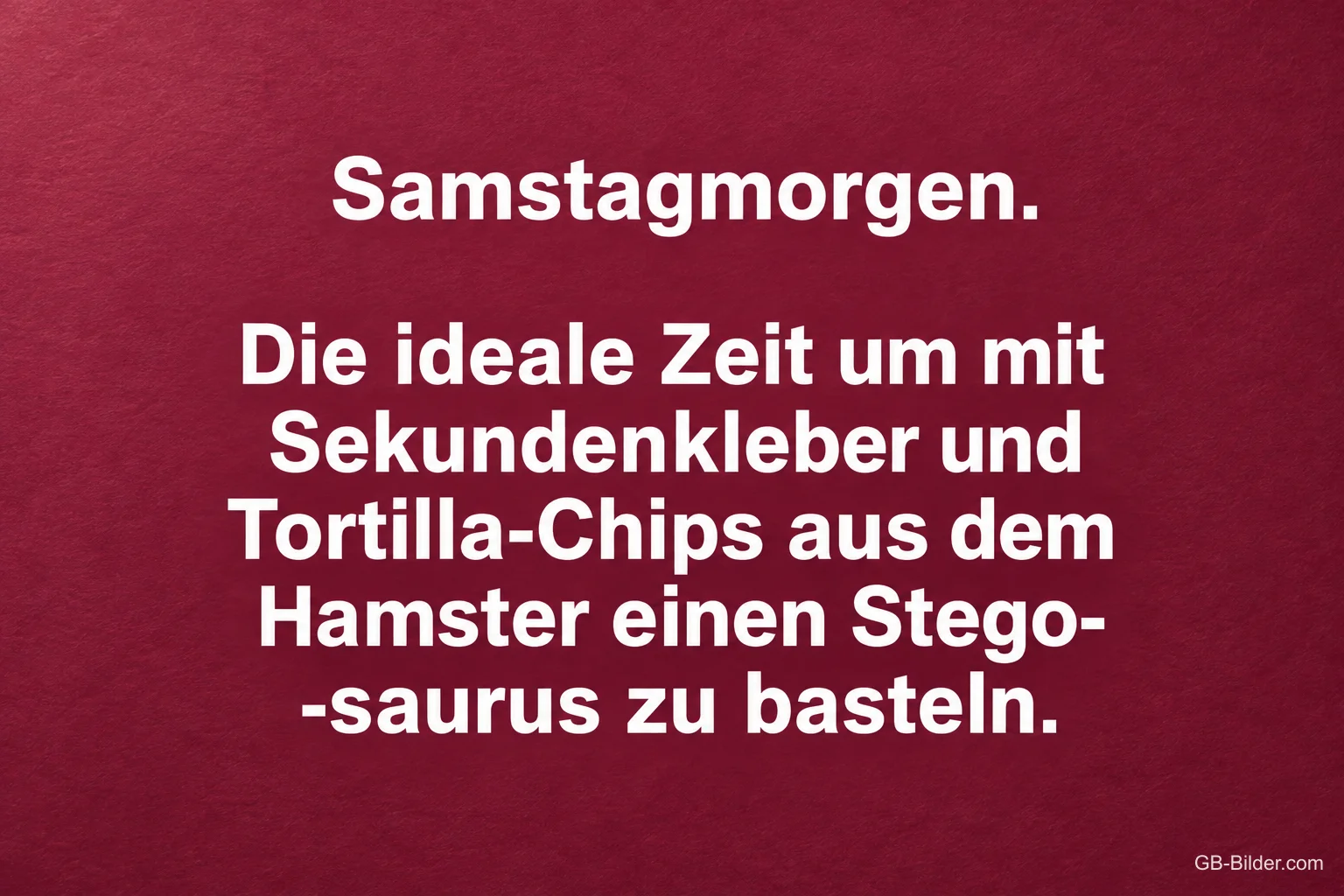 Weiße Schrift auf dunkelrotem Hintergrund, Text: Samstagmorgen. Die ideale Zeit um mit Sekundenkleber und Tortilla-Chips aus dem Hamster einen Stegosaurus zu basteln. Weiße Schrift auf dunkelrotem Hintergrund, Text: Samstagmorgen. Die ideale Zeit um mit Sekundenkleber und Tortilla-Chips aus dem Hamster einen Stegosaurus zu basteln.