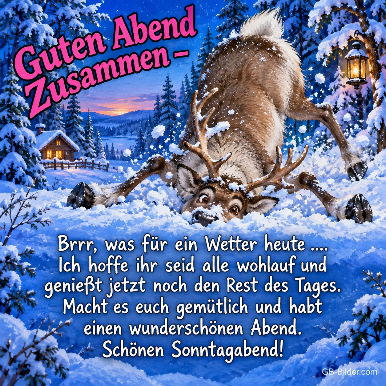 Rentier steckt mit dem Kopf im Schnee vor einer verschneiten Hütte, Text: Guten Abend Zusammen – Brrr, was für ein Wetter heute .... Ich hoffe ihr seid alle wohlauf und genießt jetzt noch den Rest des Tages. Macht es euch gemütlich und habt einen wunderschönen Abend. Schönen Sonntagabend! Rentier steckt mit dem Kopf im Schnee vor einer verschneiten Hütte, Text: Guten Abend Zusammen – Brrr, was für ein Wetter heute .... Ich hoffe ihr seid alle wohlauf und genießt jetzt noch den Rest des Tages. Macht es euch gemütlich und habt einen wunderschönen Abend. Schönen Sonntagabend!