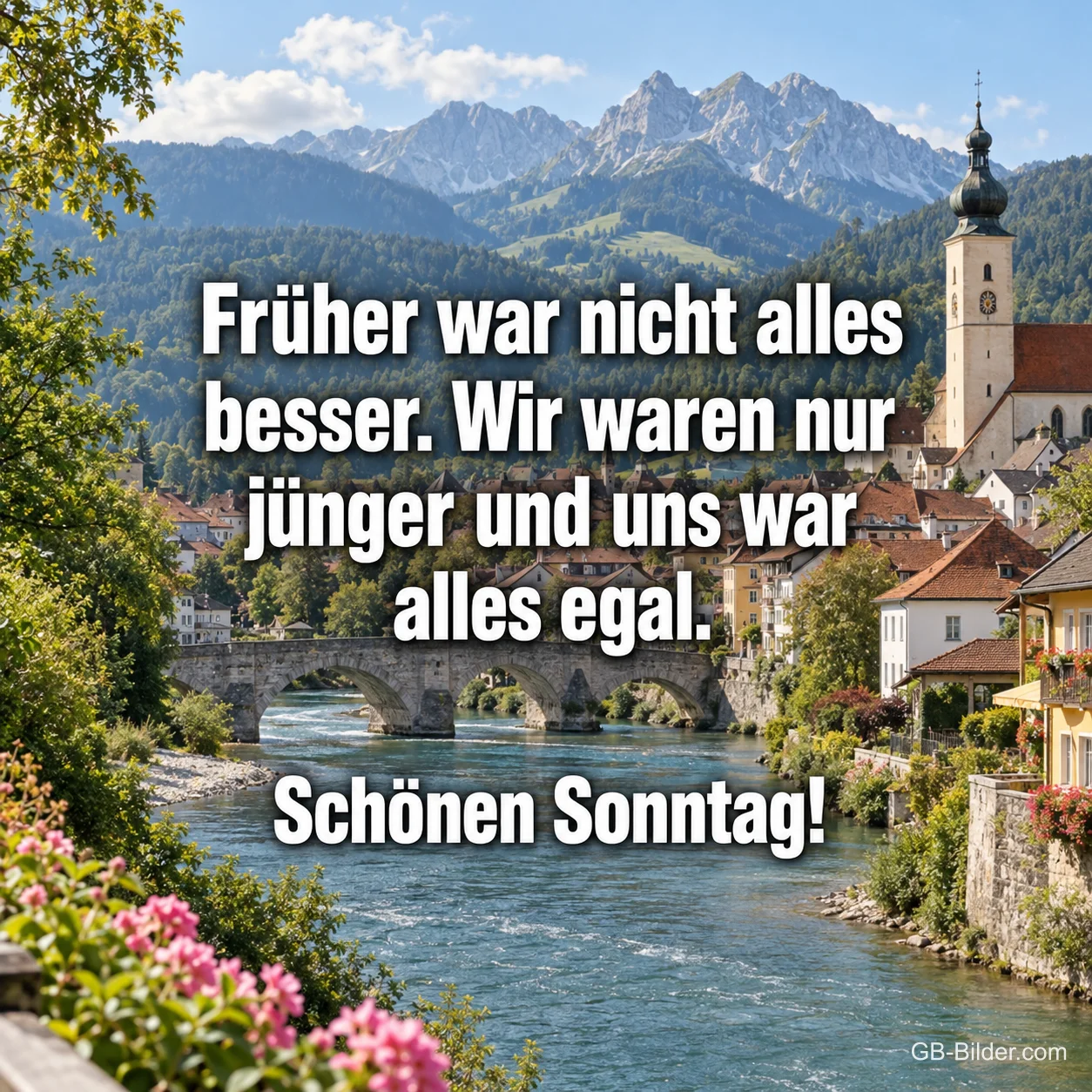 Kleine Stadt mit Kirchturm und Steinbrücke an einem Fluss vor den Alpen, Text: Früher war nicht alles besser. Wir waren nur jünger und uns war alles egal. Schönen Sonntag!