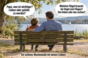 Vater und Kind sitzen von hinten auf einer Bank am See, Text: „Papa, was ist wichtiger? Lieben oder geliebt zu werden?“ „Welchen Flügel braucht ein Vogel zum Fliegen? Den linken oder den rechten?“ Ein schönes Wochenende mit deinen Lieben!